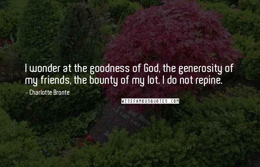 Charlotte Bronte Quotes: I wonder at the goodness of God, the generosity of my friends, the bounty of my lot. I do not repine.