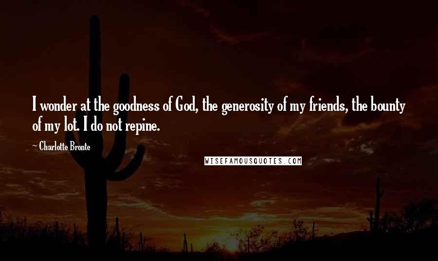 Charlotte Bronte Quotes: I wonder at the goodness of God, the generosity of my friends, the bounty of my lot. I do not repine.