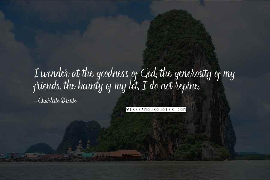 Charlotte Bronte Quotes: I wonder at the goodness of God, the generosity of my friends, the bounty of my lot. I do not repine.