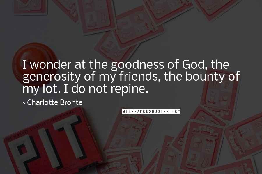 Charlotte Bronte Quotes: I wonder at the goodness of God, the generosity of my friends, the bounty of my lot. I do not repine.