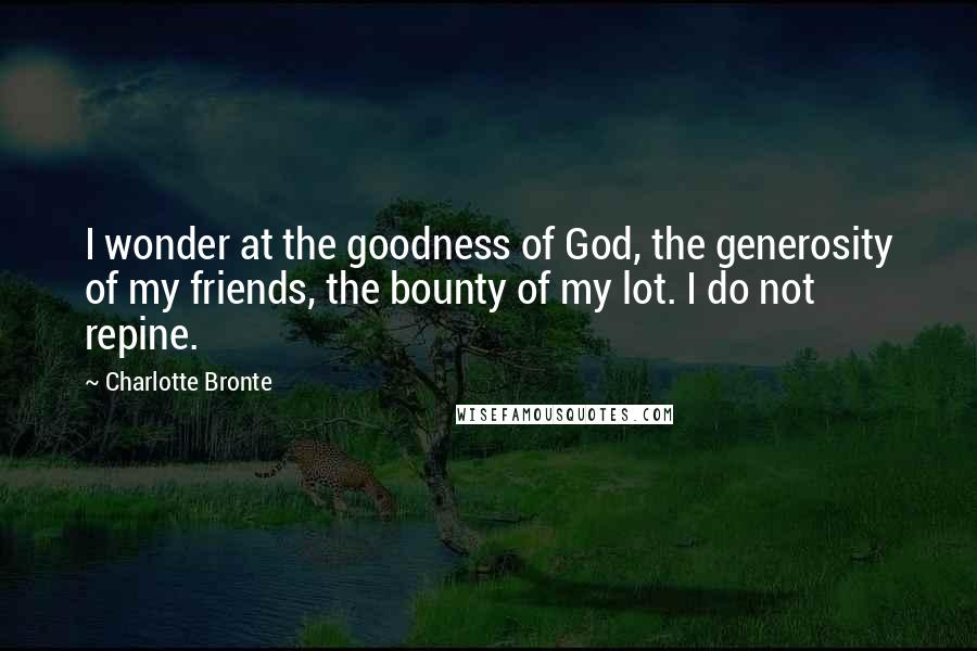 Charlotte Bronte Quotes: I wonder at the goodness of God, the generosity of my friends, the bounty of my lot. I do not repine.