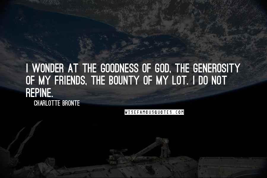 Charlotte Bronte Quotes: I wonder at the goodness of God, the generosity of my friends, the bounty of my lot. I do not repine.