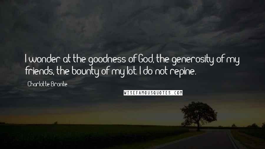 Charlotte Bronte Quotes: I wonder at the goodness of God, the generosity of my friends, the bounty of my lot. I do not repine.