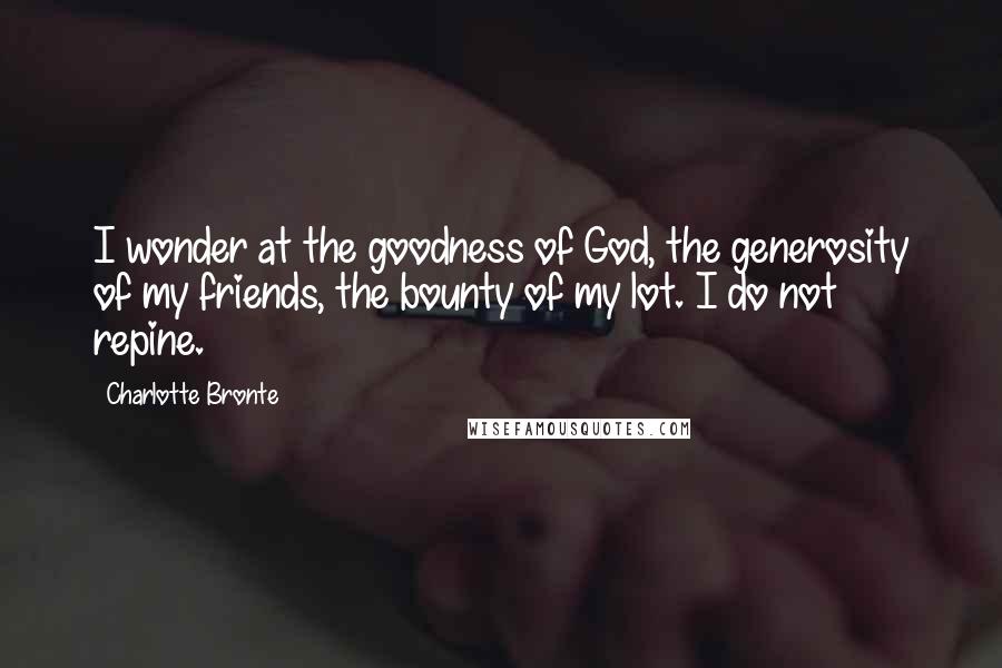 Charlotte Bronte Quotes: I wonder at the goodness of God, the generosity of my friends, the bounty of my lot. I do not repine.