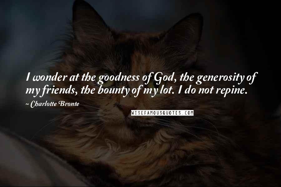 Charlotte Bronte Quotes: I wonder at the goodness of God, the generosity of my friends, the bounty of my lot. I do not repine.