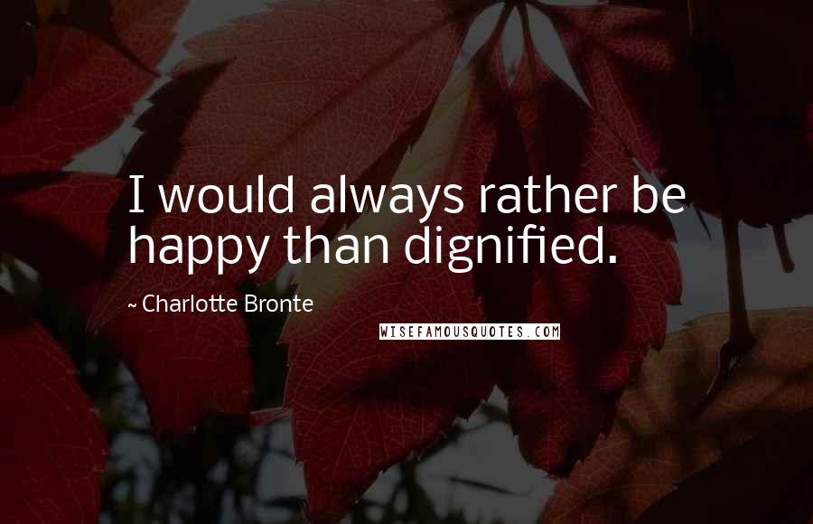 Charlotte Bronte Quotes: I would always rather be happy than dignified.