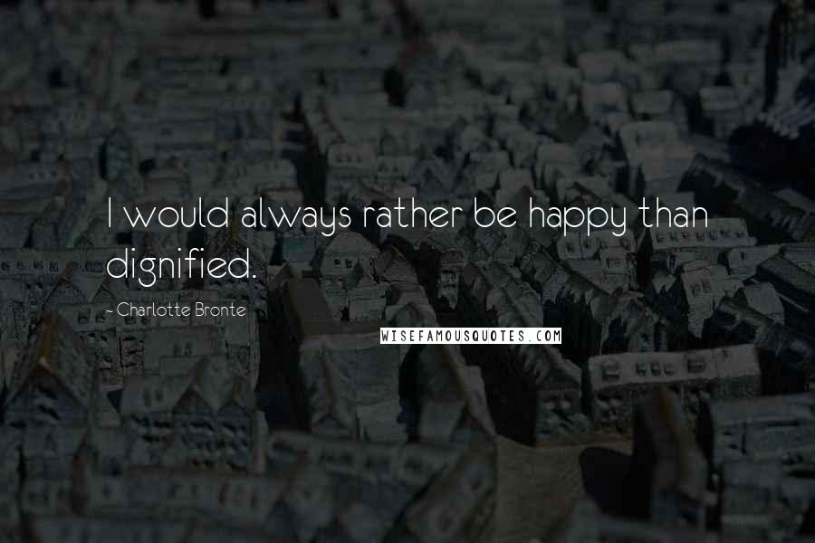 Charlotte Bronte Quotes: I would always rather be happy than dignified.