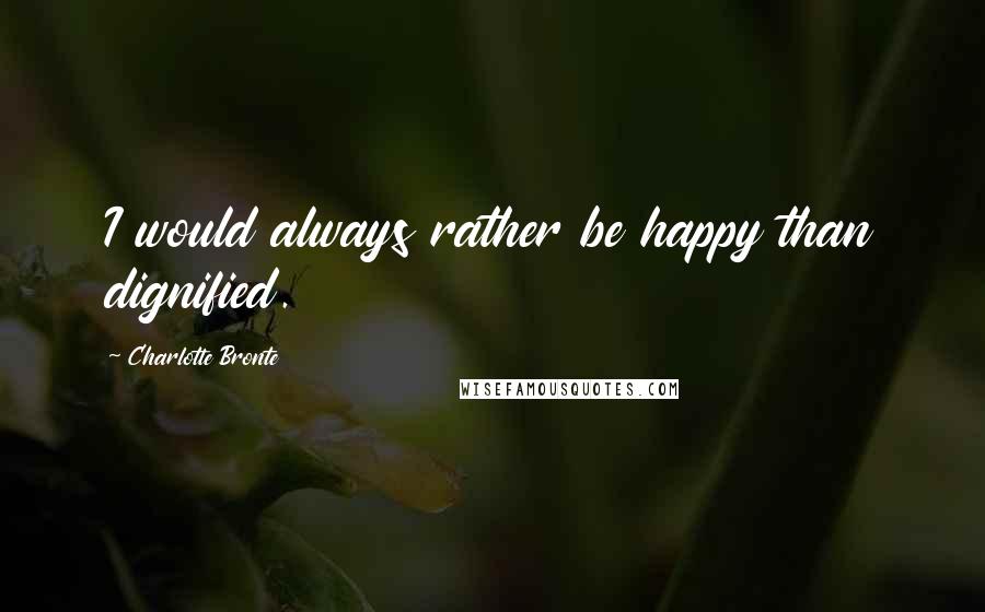 Charlotte Bronte Quotes: I would always rather be happy than dignified.