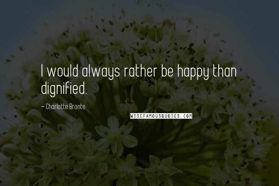 Charlotte Bronte Quotes: I would always rather be happy than dignified.