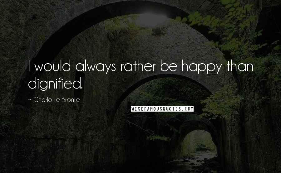 Charlotte Bronte Quotes: I would always rather be happy than dignified.