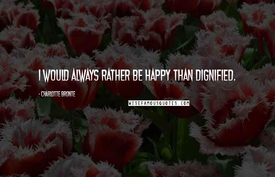 Charlotte Bronte Quotes: I would always rather be happy than dignified.