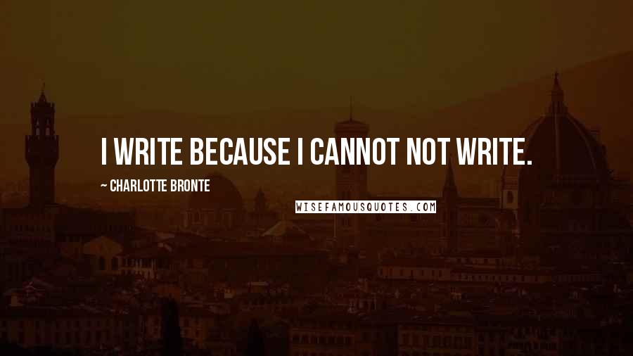 Charlotte Bronte Quotes: I write because I cannot NOT write.