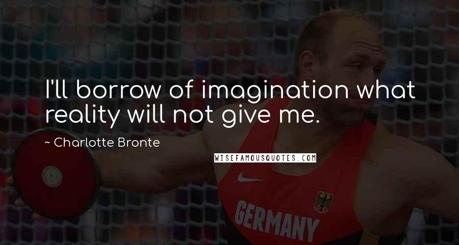Charlotte Bronte Quotes: I'll borrow of imagination what reality will not give me.