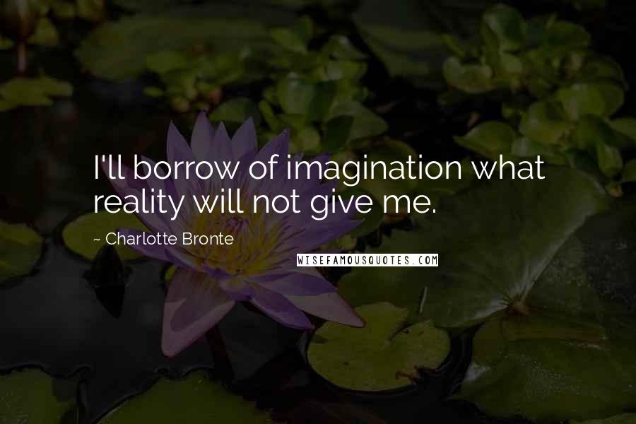 Charlotte Bronte Quotes: I'll borrow of imagination what reality will not give me.