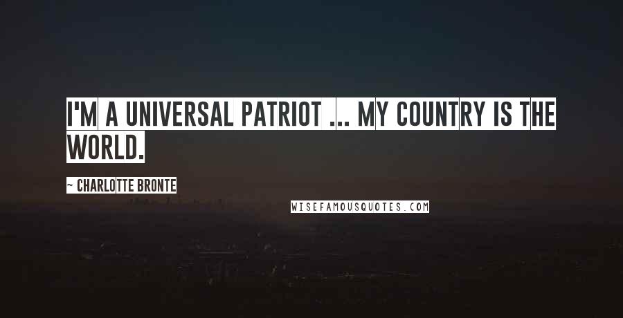 Charlotte Bronte Quotes: I'm a universal patriot ... my country is the world.