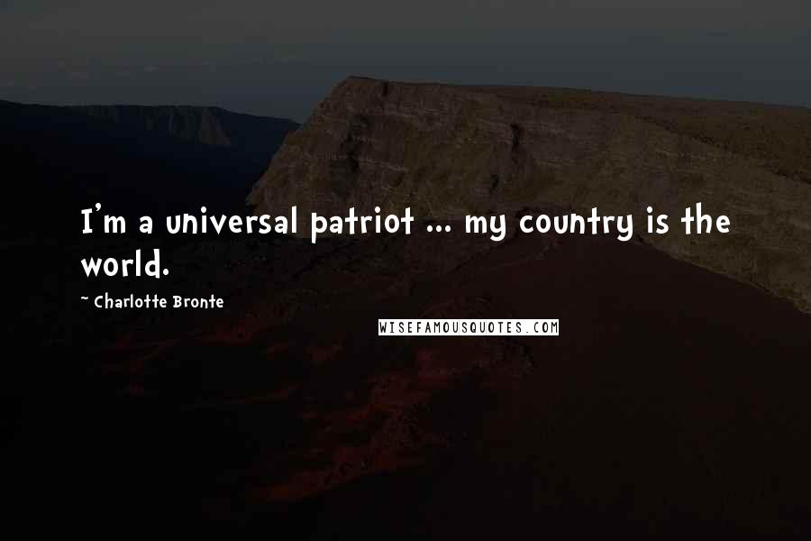 Charlotte Bronte Quotes: I'm a universal patriot ... my country is the world.