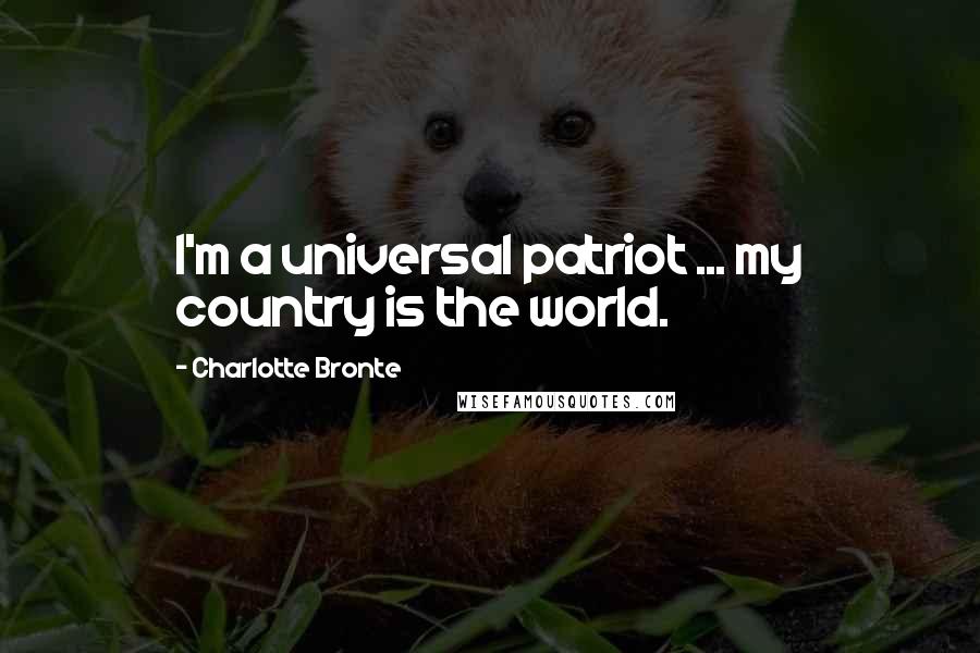Charlotte Bronte Quotes: I'm a universal patriot ... my country is the world.