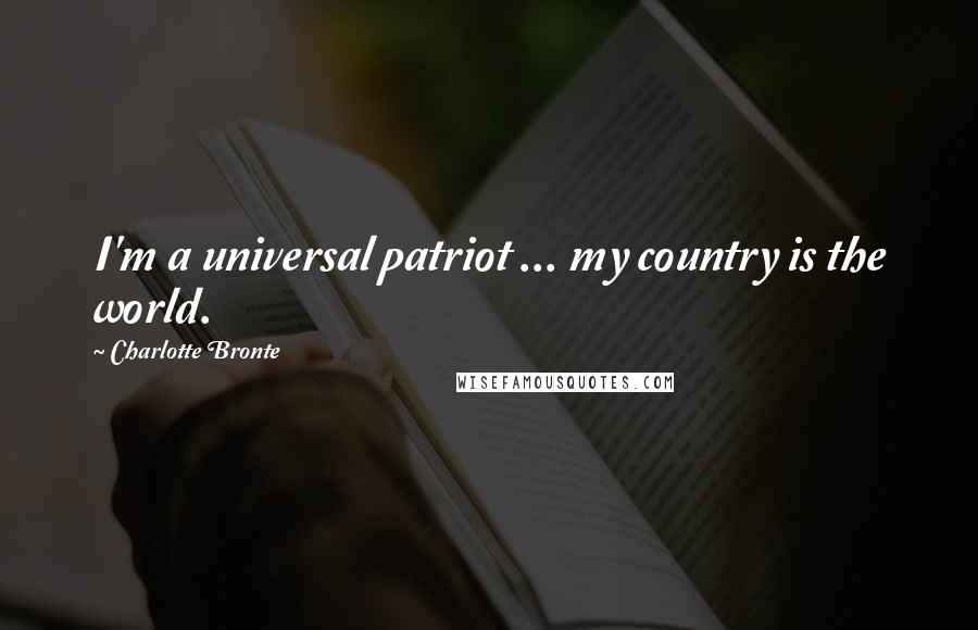 Charlotte Bronte Quotes: I'm a universal patriot ... my country is the world.