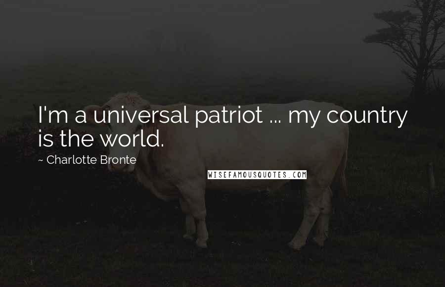 Charlotte Bronte Quotes: I'm a universal patriot ... my country is the world.