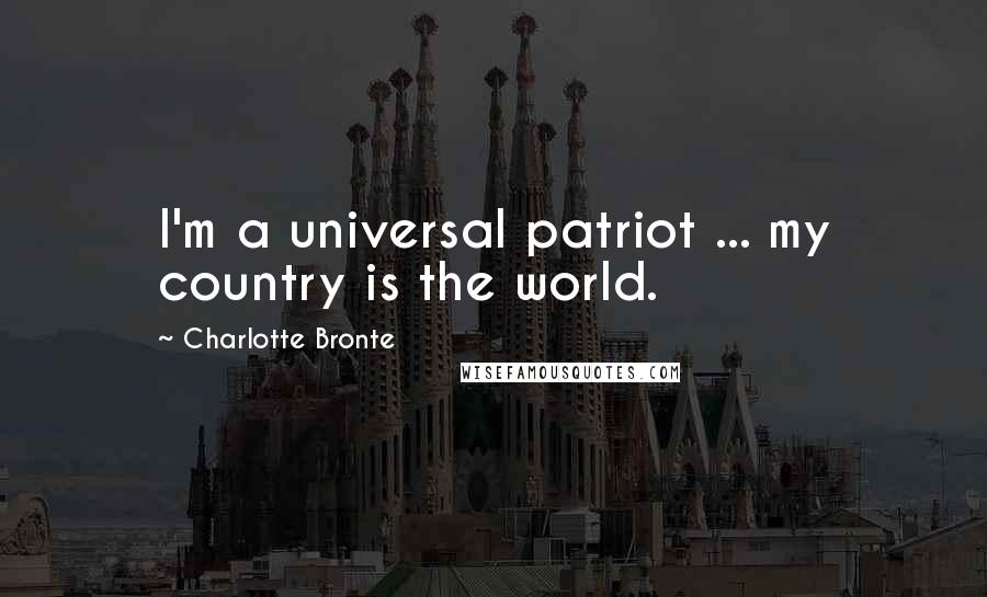 Charlotte Bronte Quotes: I'm a universal patriot ... my country is the world.