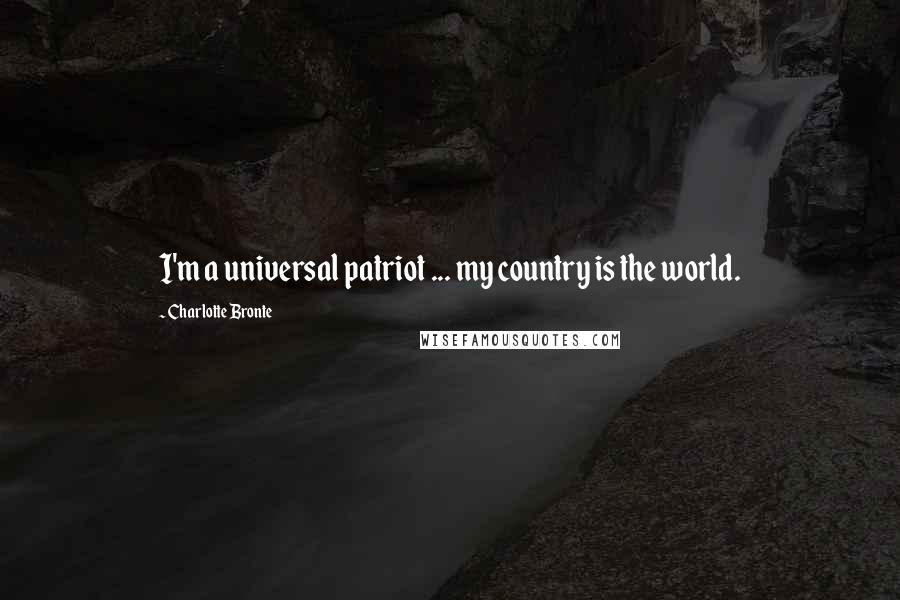 Charlotte Bronte Quotes: I'm a universal patriot ... my country is the world.