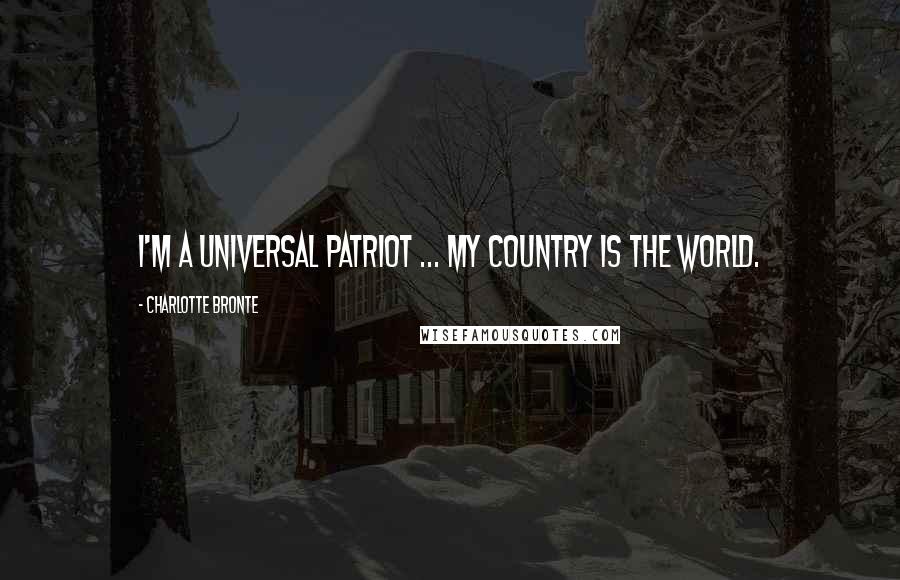 Charlotte Bronte Quotes: I'm a universal patriot ... my country is the world.