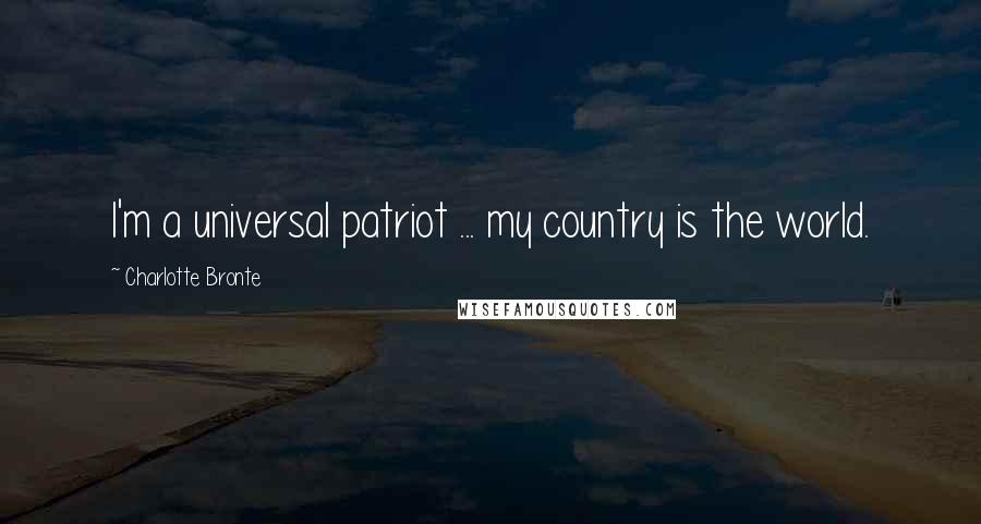Charlotte Bronte Quotes: I'm a universal patriot ... my country is the world.