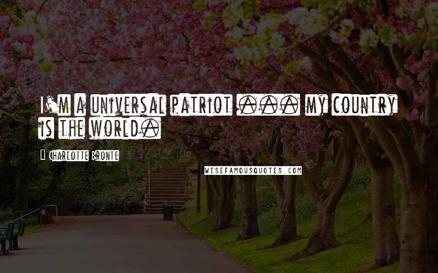 Charlotte Bronte Quotes: I'm a universal patriot ... my country is the world.