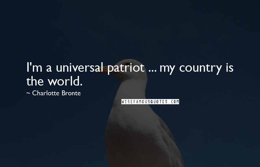 Charlotte Bronte Quotes: I'm a universal patriot ... my country is the world.