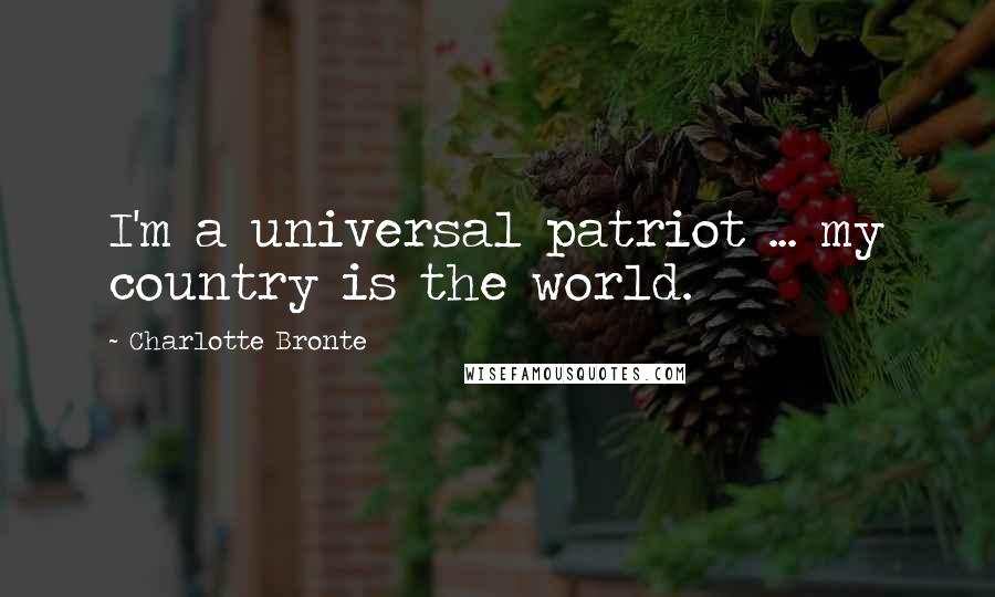 Charlotte Bronte Quotes: I'm a universal patriot ... my country is the world.