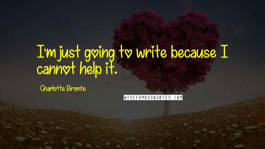 Charlotte Bronte Quotes: I'm just going to write because I cannot help it.