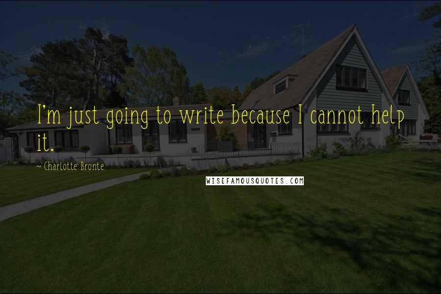 Charlotte Bronte Quotes: I'm just going to write because I cannot help it.