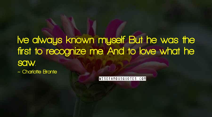 Charlotte Bronte Quotes: I've always known myself. But he was the first to recognize me. And to love what he saw.