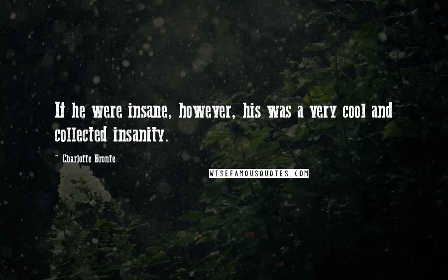 Charlotte Bronte Quotes: If he were insane, however, his was a very cool and collected insanity.