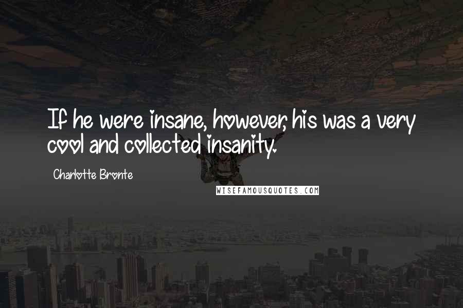 Charlotte Bronte Quotes: If he were insane, however, his was a very cool and collected insanity.