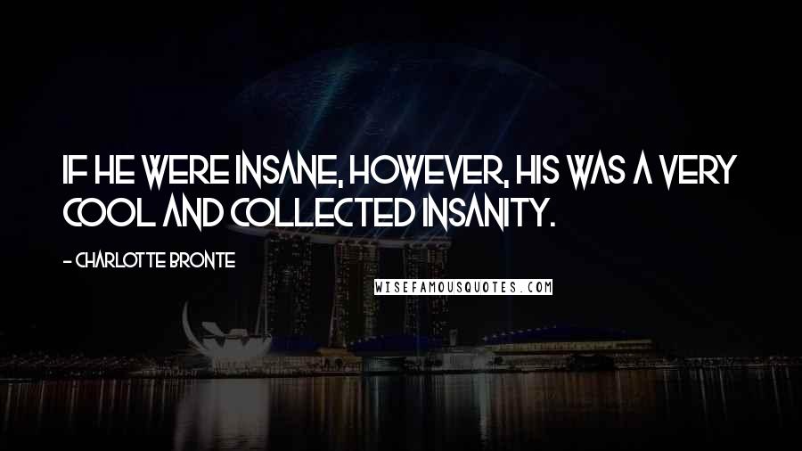 Charlotte Bronte Quotes: If he were insane, however, his was a very cool and collected insanity.