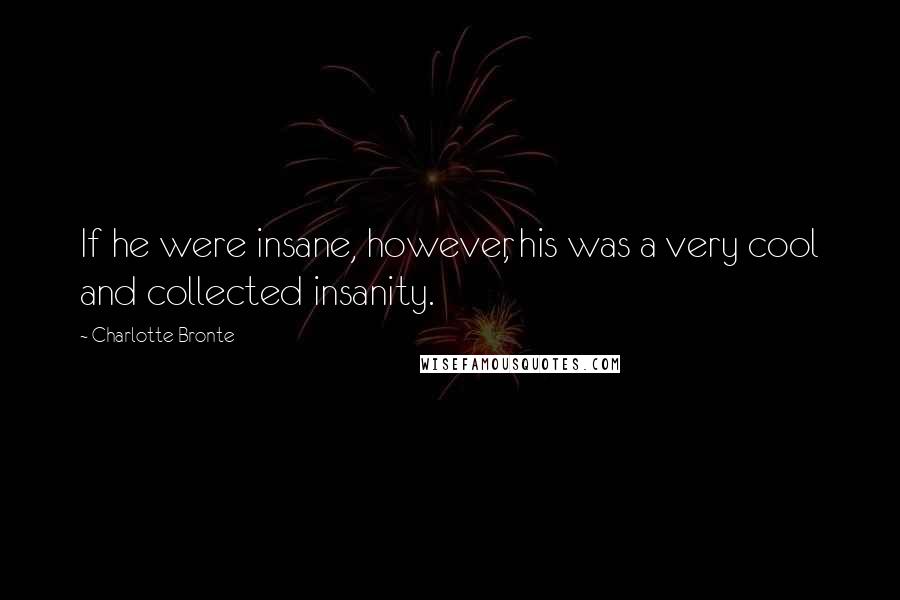 Charlotte Bronte Quotes: If he were insane, however, his was a very cool and collected insanity.