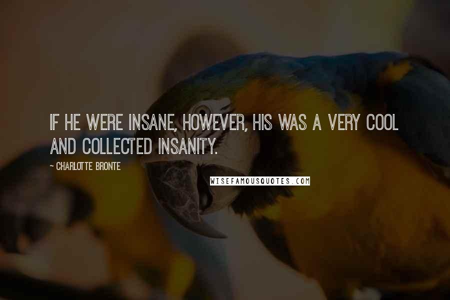 Charlotte Bronte Quotes: If he were insane, however, his was a very cool and collected insanity.