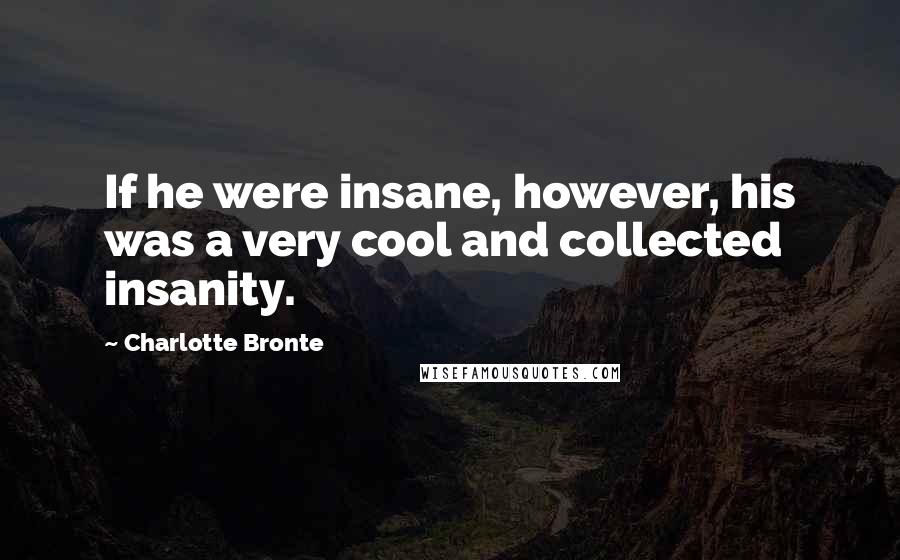 Charlotte Bronte Quotes: If he were insane, however, his was a very cool and collected insanity.