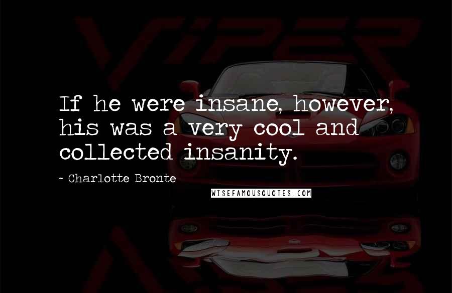 Charlotte Bronte Quotes: If he were insane, however, his was a very cool and collected insanity.