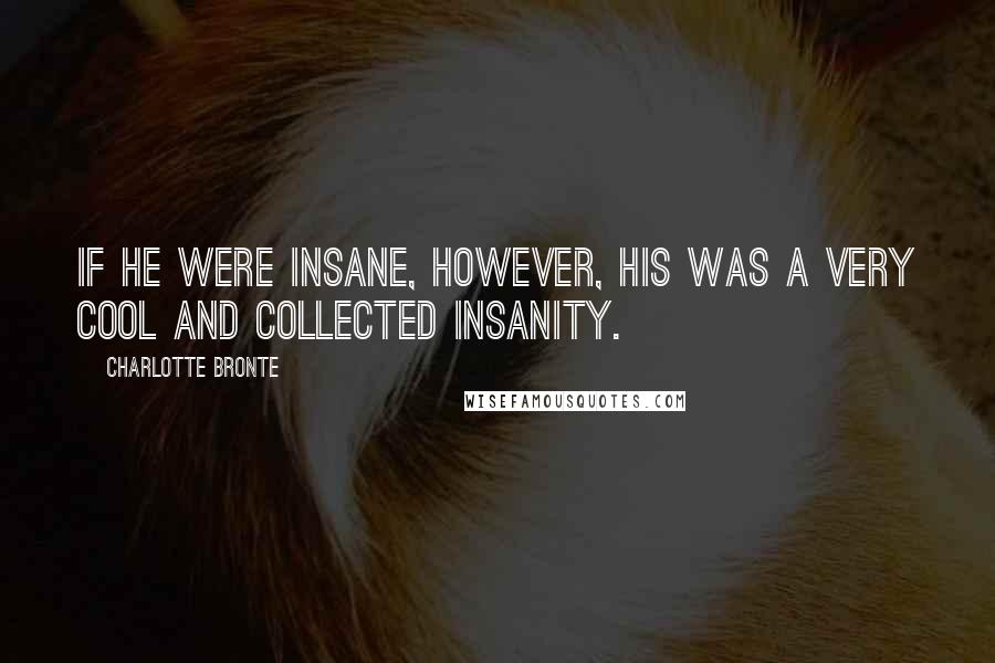 Charlotte Bronte Quotes: If he were insane, however, his was a very cool and collected insanity.