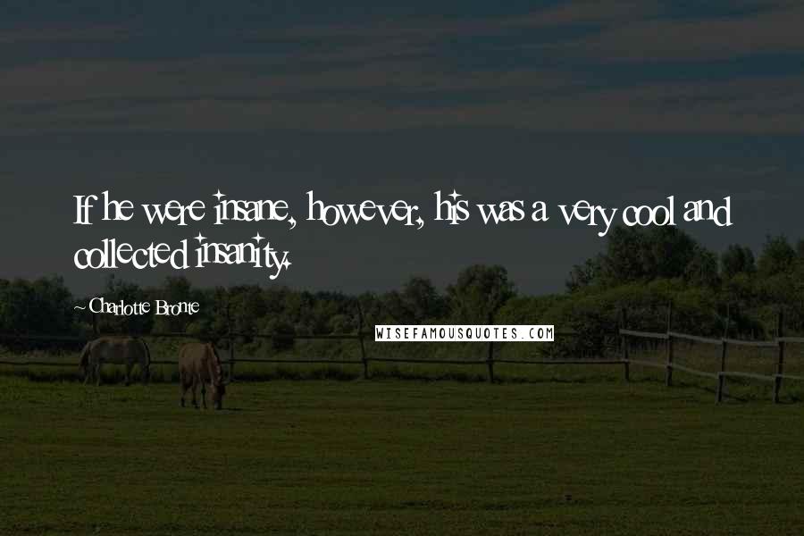 Charlotte Bronte Quotes: If he were insane, however, his was a very cool and collected insanity.