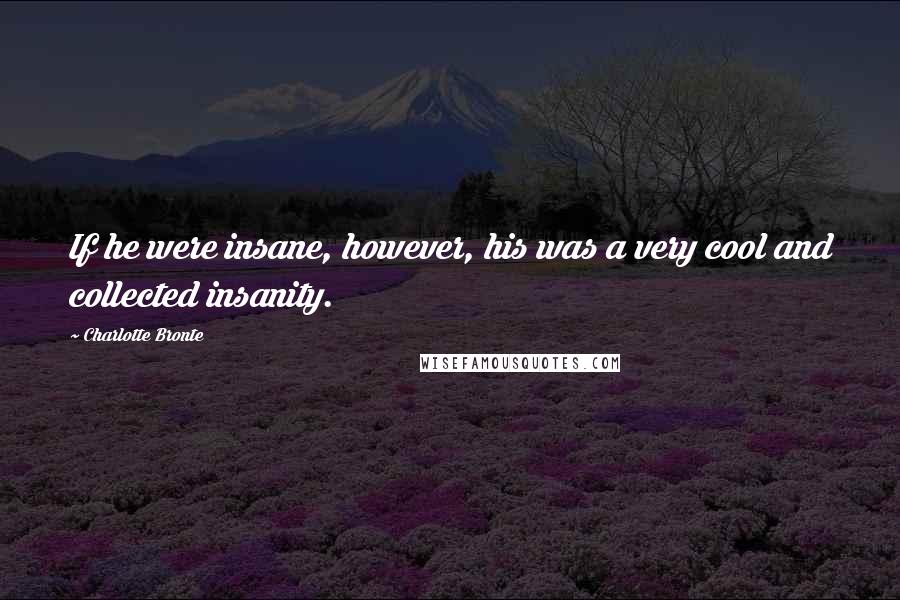 Charlotte Bronte Quotes: If he were insane, however, his was a very cool and collected insanity.