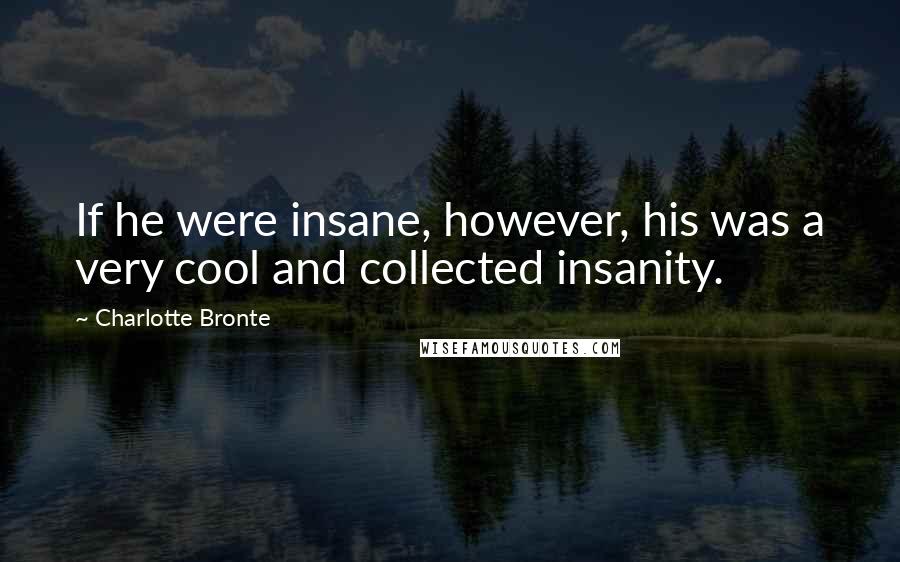 Charlotte Bronte Quotes: If he were insane, however, his was a very cool and collected insanity.