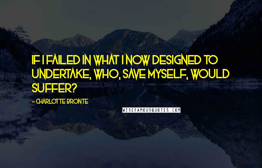 Charlotte Bronte Quotes: If I failed in what I now designed to undertake, who, save myself, would suffer?