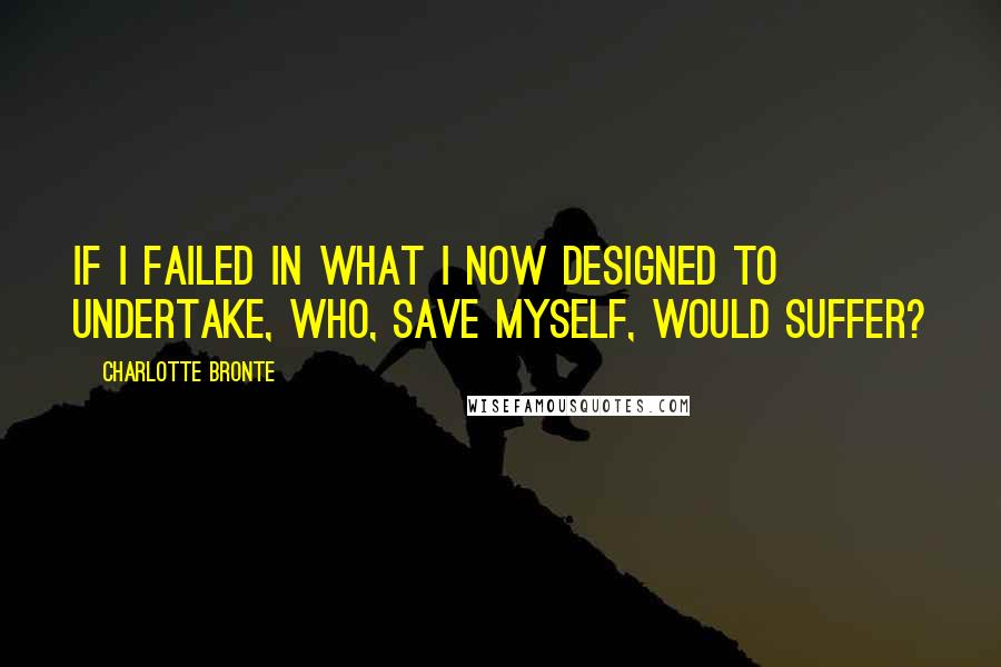 Charlotte Bronte Quotes: If I failed in what I now designed to undertake, who, save myself, would suffer?