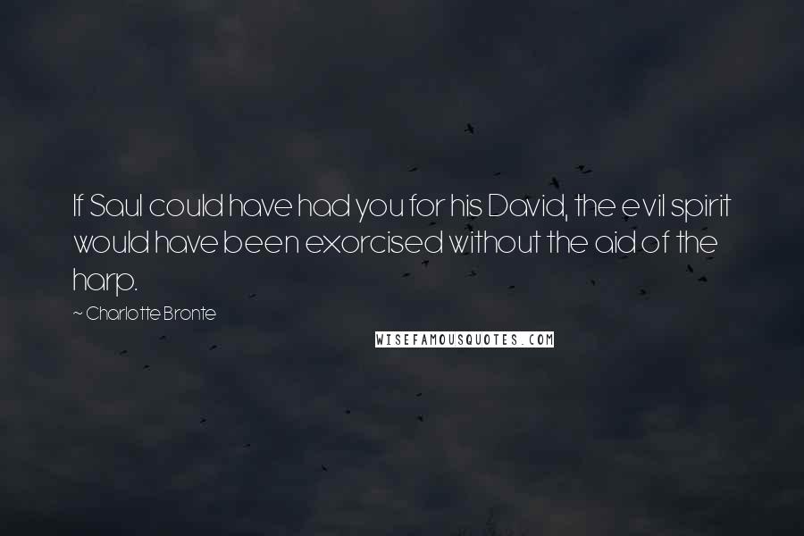 Charlotte Bronte Quotes: If Saul could have had you for his David, the evil spirit would have been exorcised without the aid of the harp.