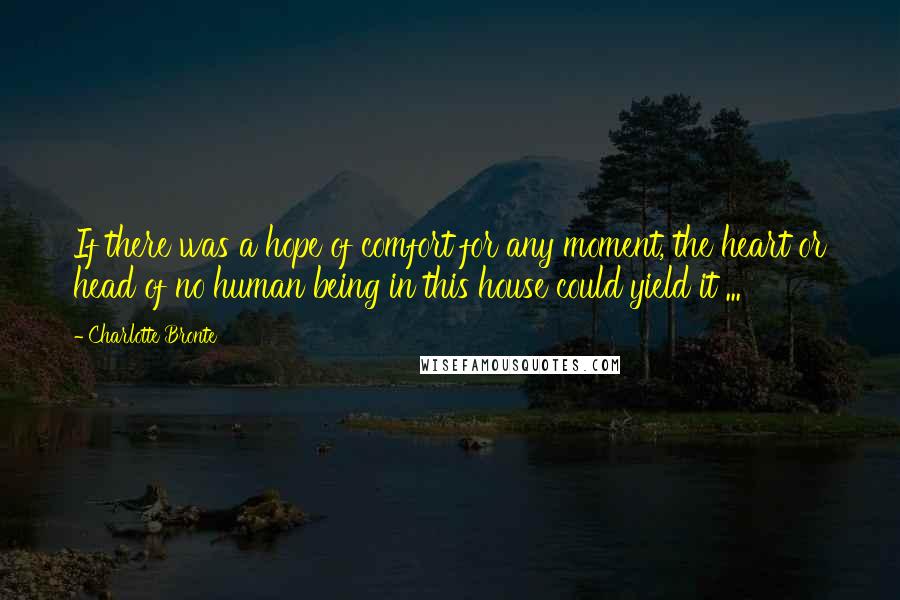 Charlotte Bronte Quotes: If there was a hope of comfort for any moment, the heart or head of no human being in this house could yield it ...