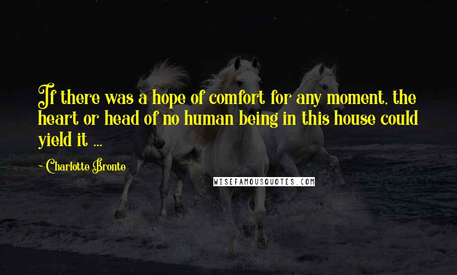 Charlotte Bronte Quotes: If there was a hope of comfort for any moment, the heart or head of no human being in this house could yield it ...