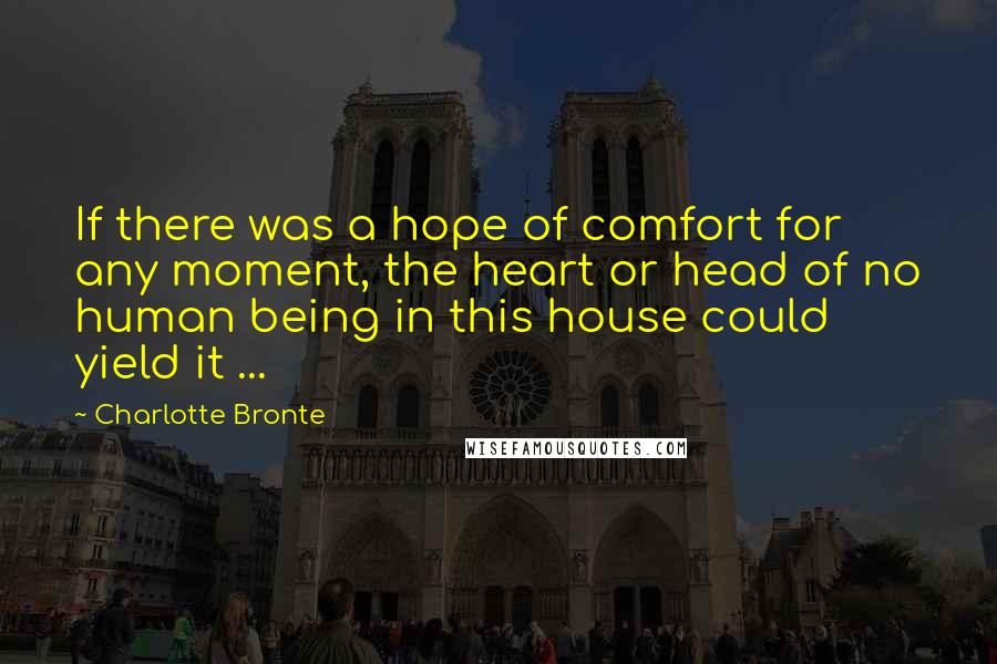 Charlotte Bronte Quotes: If there was a hope of comfort for any moment, the heart or head of no human being in this house could yield it ...